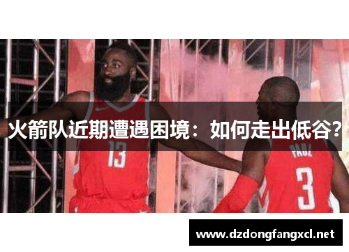 火箭队近期遭遇困境：如何走出低谷？