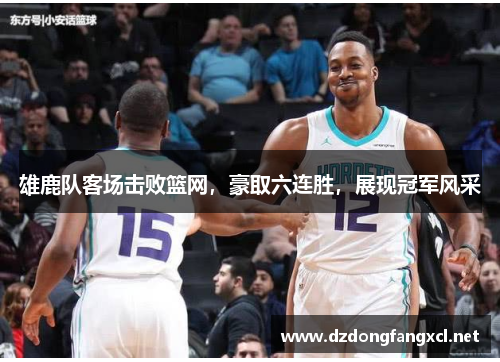 雄鹿队客场击败篮网，豪取六连胜，展现冠军风采
