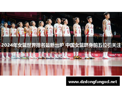 2024年女篮世界排名最新出炉 中国女篮跻身前五位引关注