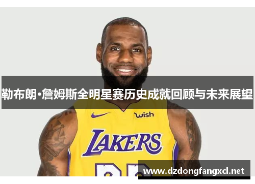 勒布朗·詹姆斯全明星赛历史成就回顾与未来展望