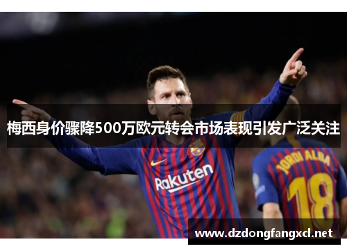 梅西身价骤降500万欧元转会市场表现引发广泛关注