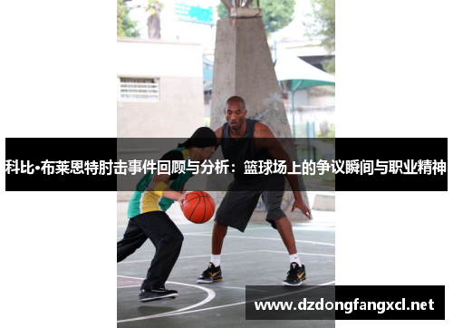 科比·布莱恩特肘击事件回顾与分析：篮球场上的争议瞬间与职业精神