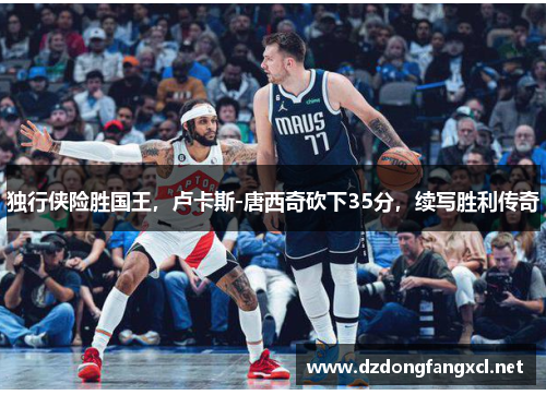 独行侠险胜国王，卢卡斯-唐西奇砍下35分，续写胜利传奇