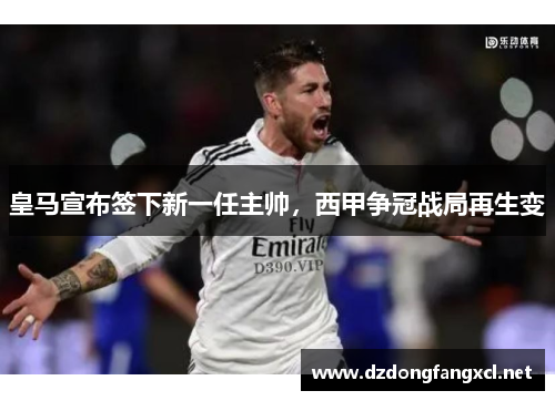 皇马宣布签下新一任主帅，西甲争冠战局再生变