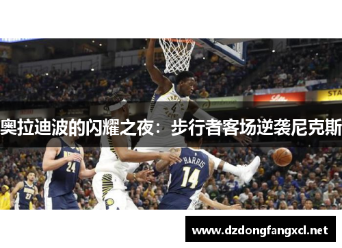 奥拉迪波的闪耀之夜：步行者客场逆袭尼克斯