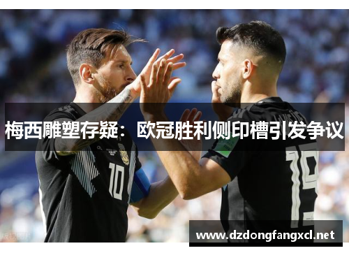 梅西雕塑存疑：欧冠胜利侧印槽引发争议