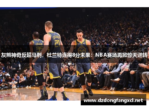 灰熊神奇反超马刺，杜兰特连得8分未果：NBA赛场再掀惊天逆转