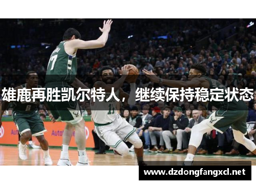 雄鹿再胜凯尔特人，继续保持稳定状态