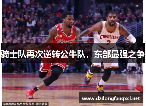 骑士队再次逆转公牛队，东部最强之争