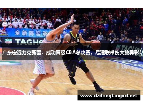 广东宏远力克新疆，成功晋级CBA总决赛，易建联带伤大放异彩！