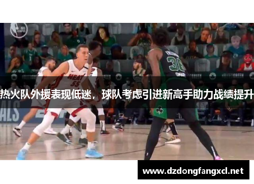 热火队外援表现低迷，球队考虑引进新高手助力战绩提升