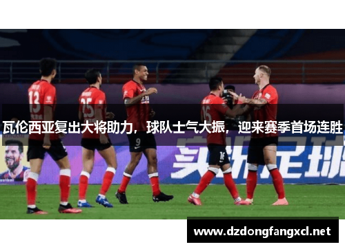 瓦伦西亚复出大将助力，球队士气大振，迎来赛季首场连胜