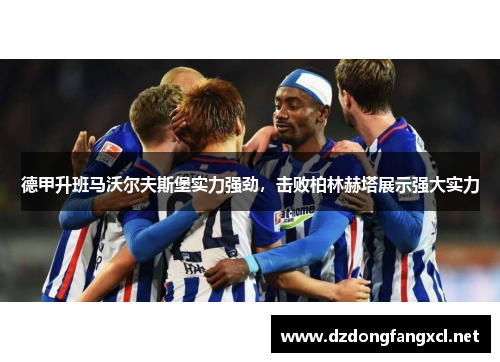 德甲升班马沃尔夫斯堡实力强劲，击败柏林赫塔展示强大实力