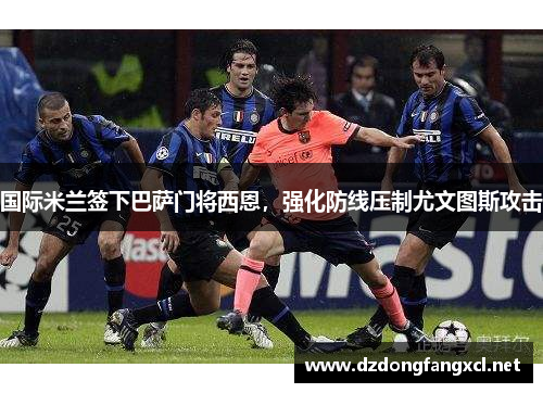 国际米兰签下巴萨门将西恩，强化防线压制尤文图斯攻击
