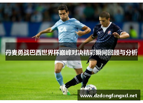 丹麦勇战巴西世界杯巅峰对决精彩瞬间回顾与分析