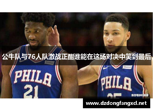 公牛队与76人队激战正酣谁能在这场对决中笑到最后