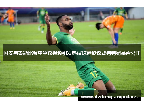 国安与鲁能比赛中争议视频引发热议球迷热议裁判判罚是否公正