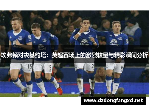 埃弗顿对决基约塔：英超赛场上的激烈较量与精彩瞬间分析