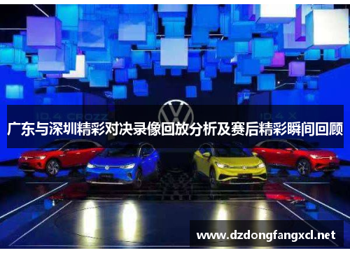 广东与深圳精彩对决录像回放分析及赛后精彩瞬间回顾