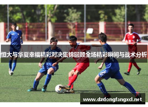 恒大与华夏幸福精彩对决集锦回顾全场精彩瞬间与战术分析