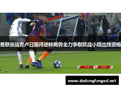 曼联迎战克卢日期待逆转局势全力争取欧战小组出线资格