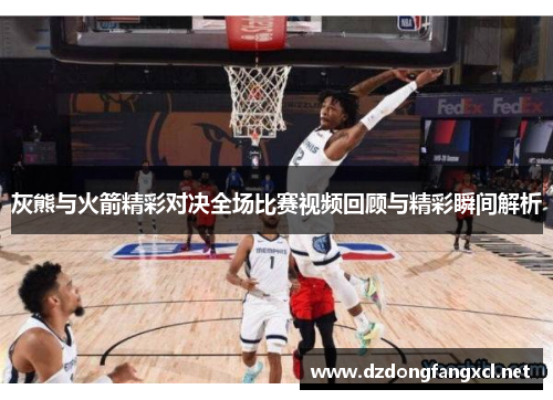 灰熊与火箭精彩对决全场比赛视频回顾与精彩瞬间解析