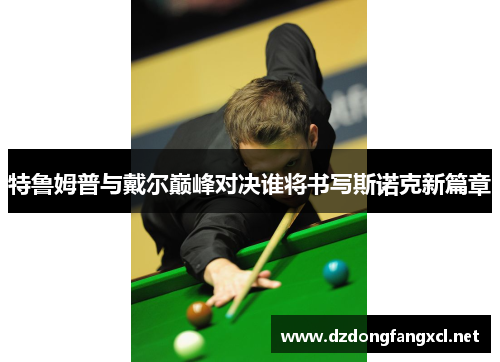特鲁姆普与戴尔巅峰对决谁将书写斯诺克新篇章
