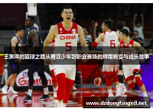 王泉泽的篮球之路从青涩少年到职业赛场的辉煌蜕变与成长故事