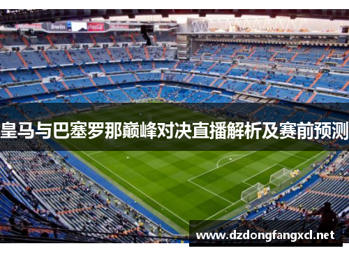 皇马与巴塞罗那巅峰对决直播解析及赛前预测