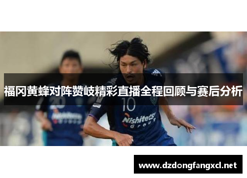 福冈黄蜂对阵赞岐精彩直播全程回顾与赛后分析