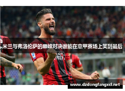 米兰与弗洛伦萨的巅峰对决谁能在意甲赛场上笑到最后