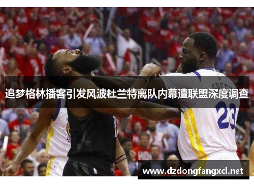 追梦格林播客引发风波杜兰特离队内幕遭联盟深度调查