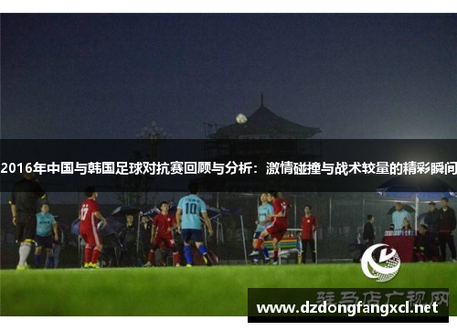 2016年中国与韩国足球对抗赛回顾与分析：激情碰撞与战术较量的精彩瞬间