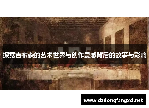 探索吉布森的艺术世界与创作灵感背后的故事与影响