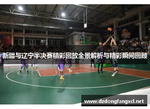 新疆与辽宁半决赛精彩回放全景解析与精彩瞬间回顾