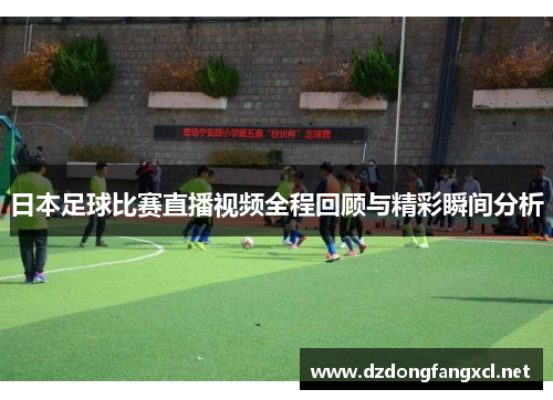 日本足球比赛直播视频全程回顾与精彩瞬间分析