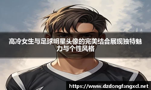 高冷女生与足球明星头像的完美结合展现独特魅力与个性风格