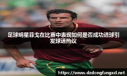 足球明星菲戈在比赛中表现如何是否成功进球引发球迷热议