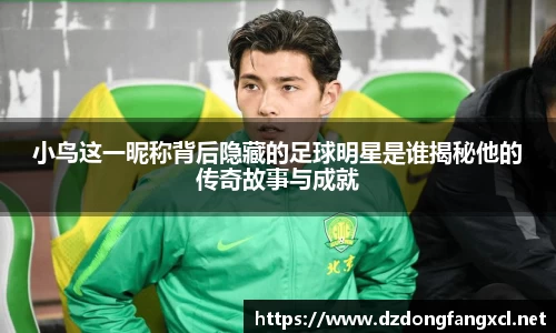 小鸟这一昵称背后隐藏的足球明星是谁揭秘他的传奇故事与成就