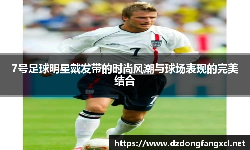 7号足球明星戴发带的时尚风潮与球场表现的完美结合