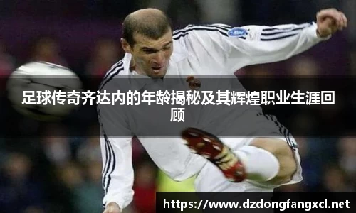 足球传奇齐达内的年龄揭秘及其辉煌职业生涯回顾