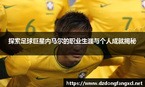 探索足球巨星内马尔的职业生涯与个人成就揭秘