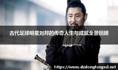 古代足球明星刘邦的传奇人生与成就全景回顾