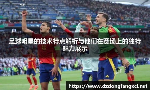 足球明星的技术特点解析与他们在赛场上的独特魅力展示